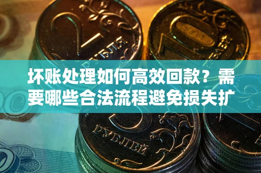 济南坏账处理如何高效回款？需要哪些合法流程避免损失扩大？