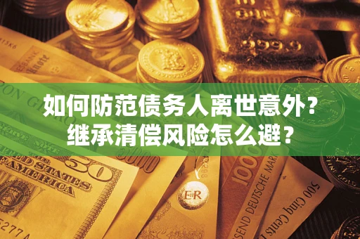 济南如何防范债务人离世意外？继承清偿风险怎么避？