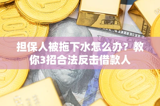 济南担保人被拖下水怎么办？教你3招合法反击借款人