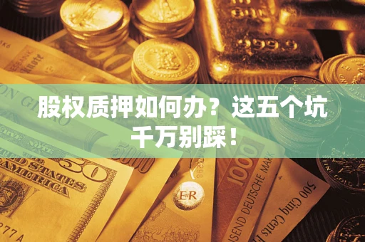 济南股权质押如何办？这五个坑千万别踩！