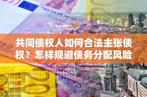 济南共同债权人如何合法主张债权？怎样规避债务分配风险？