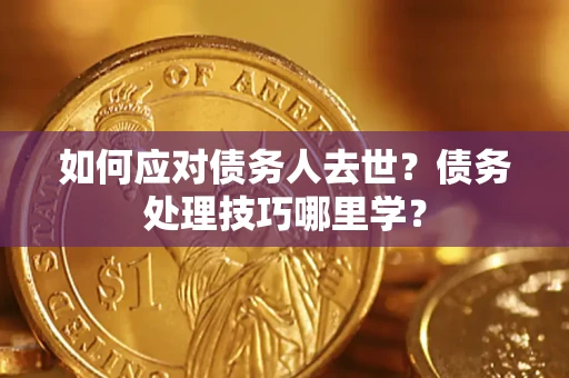 济南如何应对债务人去世？债务处理技巧哪里学？