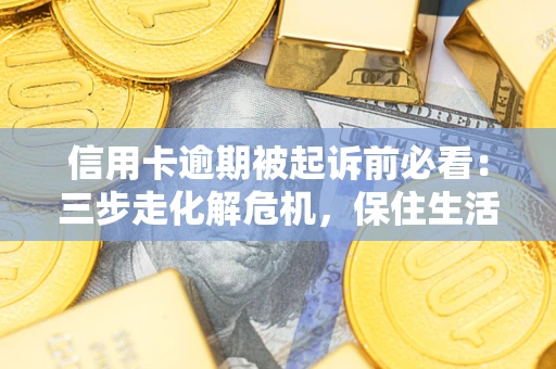 济南信用卡逾期被起诉前必看：三步走化解危机，保住生活尊严