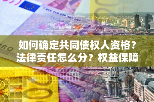 济南如何确定共同债权人资格？法律责任怎么分？权益保障技巧揭秘！
