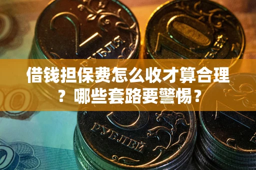 济南借钱担保费怎么收才算合理？哪些套路要警惕？