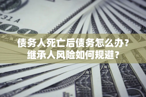 济南债务人死亡后债务怎么办？继承人风险如何规避？