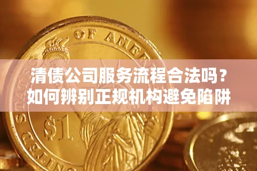 济南清债公司服务流程合法吗？如何辨别正规机构避免陷阱？