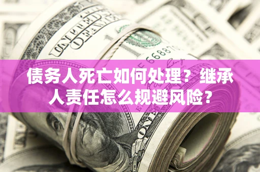 济南债务人死亡如何处理?继承人责任怎么规避风险? 济南债务人死亡如何处理?继承人责任怎么规避风险?