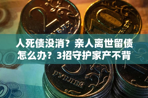 济南人死债没消？亲人离世留债怎么办？3招守护家产不背锅
