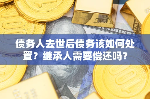 济南债务人去世后债务该如何处置？继承人需要偿还吗？