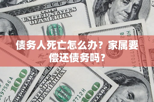 济南债务人死亡怎么办？家属要偿还债务吗？