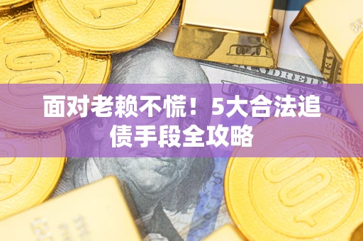 济南面对老赖不慌！5大合法追债手段全攻略