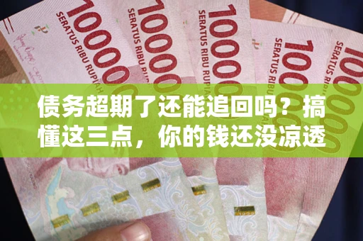济南债务超期了还能追回吗？搞懂这三点，你的钱还没凉透