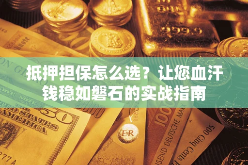 济南抵押担保怎么选？让您血汗钱稳如磐石的实战指南