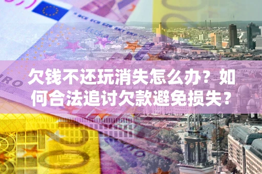 济南欠钱不还玩消失怎么办?如何合法追讨欠款避免损失? 济南欠钱不还玩消失怎么办?如何合法追讨欠款避免损失?