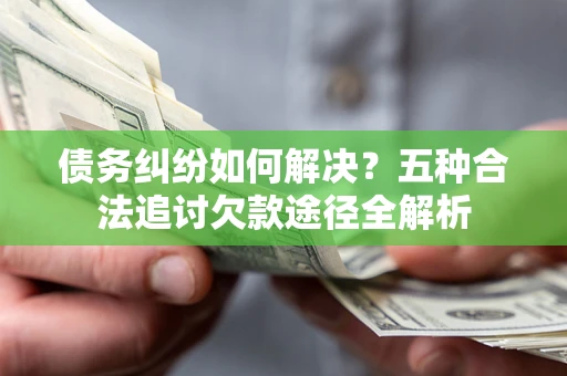 济南债务纠纷如何解决？五种合法追讨欠款途径全解析