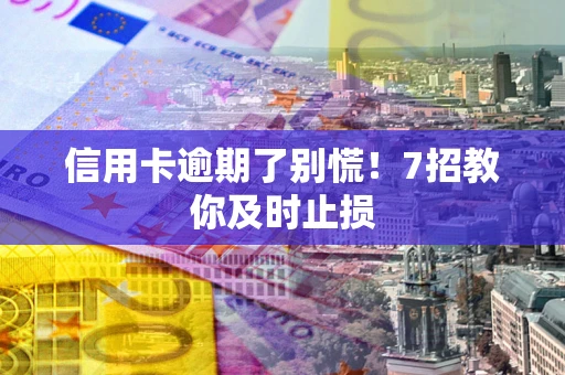 济南信用卡逾期了别慌！7招教你及时止损