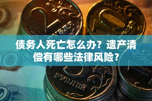 济南债务人死亡怎么办？遗产清偿有哪些法律风险？