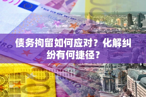 济南债务拘留如何应对？化解纠纷有何捷径？