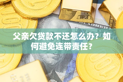 济南父亲欠贷款不还怎么办？如何避免连带责任？