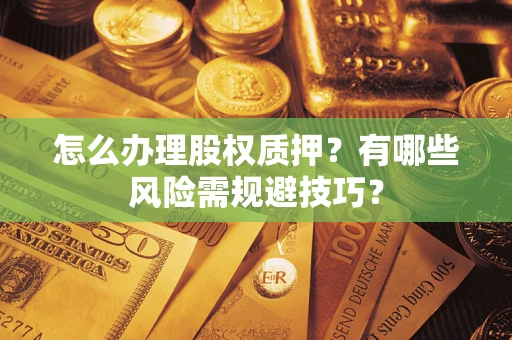 济南怎么办理股权质押？有哪些风险需规避技巧？