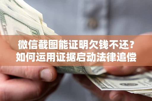 济南微信截图能证明欠钱不还？如何运用证据启动法律追偿程序？