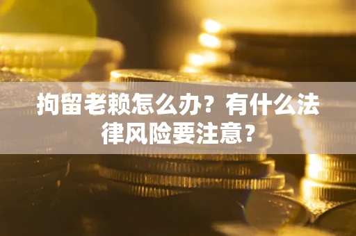 济南拘留老赖怎么办？有什么法律风险要注意？