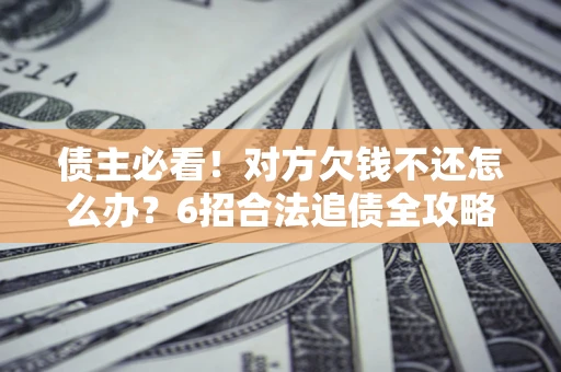 济南债主必看！对方欠钱不还怎么办？6招合法追债全攻略