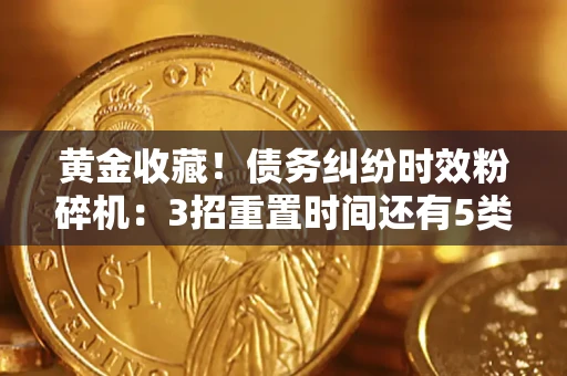 济南黄金收藏！债务纠纷时效粉碎机：3招重置时间还有5类不设年限的特殊债务