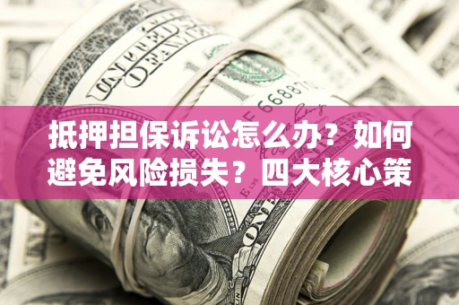 济南抵押担保诉讼怎么办？如何避免风险损失？四大核心策略全解读