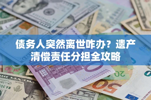 济南债务人突然离世咋办？遗产清偿责任分担全攻略