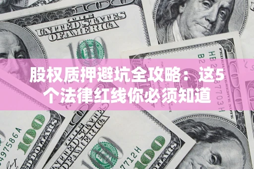 济南股权质押避坑全攻略：这5个法律红线你必须知道