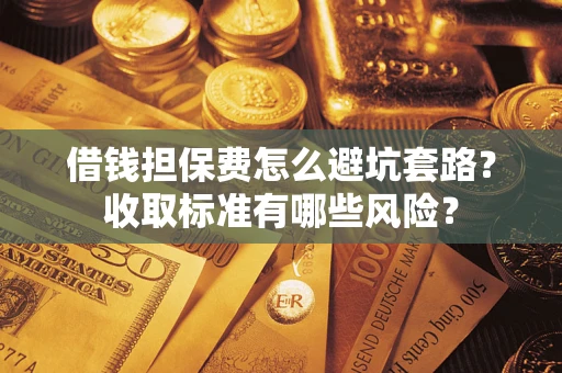 济南借钱担保费怎么避坑套路?收取标准有哪些风险? 济南借钱担保费怎么避坑套路?收取标准有哪些风险?