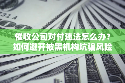 济南催收公司对付违法怎么办？如何避开被黑机构坑骗风险
