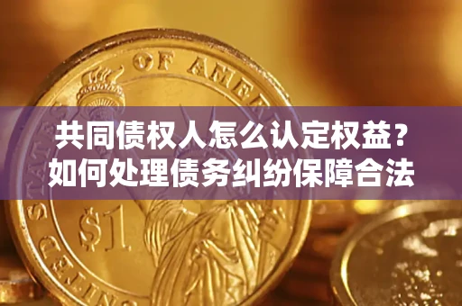 济南共同债权人怎么认定权益？如何处理债务纠纷保障合法权益？