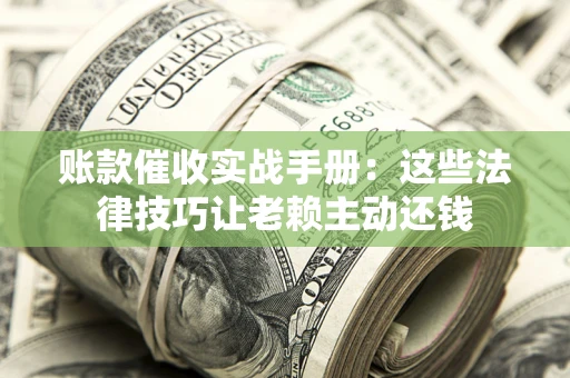 济南账款催收实战手册：这些法律技巧让老赖主动还钱