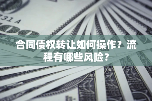 济南合同债权转让如何操作？流程有哪些风险？