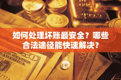 济南如何处理坏账最安全？哪些合法途径能快速解决？