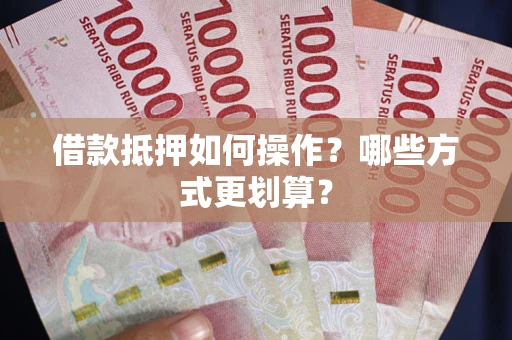 济南借款抵押如何操作？哪些方式更划算？