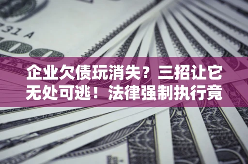 济南企业欠债玩消失？三招让它无处可逃！法律强制执行竟比讨债公司还狠？