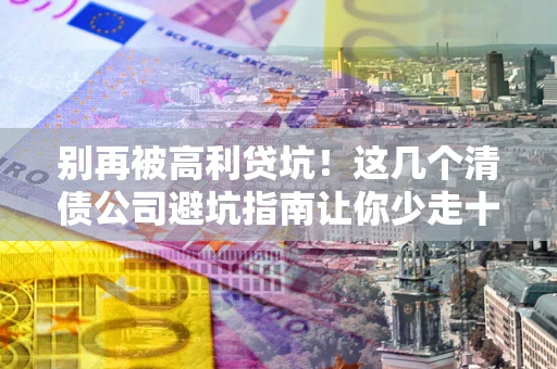 济南别再被高利贷坑！这几个清债公司避坑指南让你少走十年弯路
