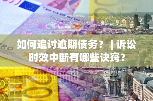 济南如何追讨逾期债务？ | 诉讼时效中断有哪些诀窍？