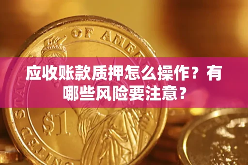 济南应收账款质押怎么操作？有哪些风险要注意？